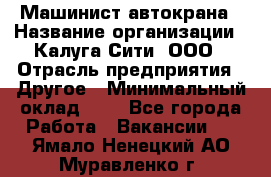 Машинист автокрана › Название организации ­ Калуга-Сити, ООО › Отрасль предприятия ­ Другое › Минимальный оклад ­ 1 - Все города Работа » Вакансии   . Ямало-Ненецкий АО,Муравленко г.